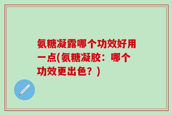 氨糖凝露哪个功效好用一点(氨糖凝胶:哪个功效更出色?)-第1张图片-氨糖科普网 氨糖凝露哪个功效好用一点(氨糖凝胶:哪个功效更出色?)-第1张图片-氨糖科普网