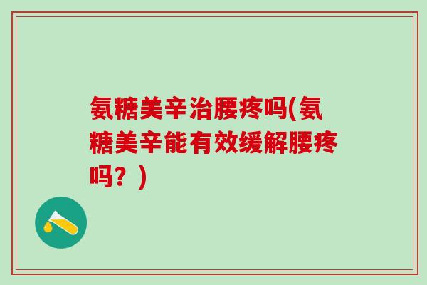 氨糖美辛治腰疼吗(氨糖美辛能有效缓解腰疼吗?)-第1张图片-氨糖科普网 氨糖美辛治腰疼吗(氨糖美辛能有效缓解腰疼吗?)-第1张图片-氨糖科普网