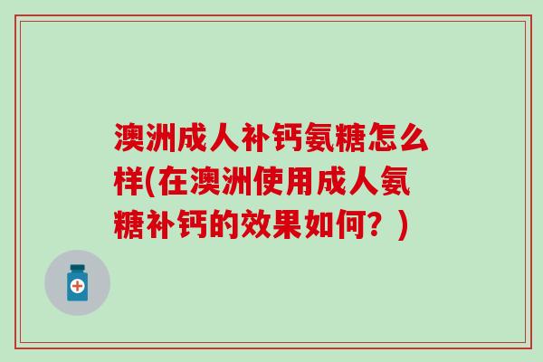 澳洲成人补钙氨糖怎么样(在澳洲使用成人氨糖补钙的效果如何?)-第1张图片-氨糖科普网 澳洲成人补钙氨糖怎么样(在澳洲使用成人氨糖补钙的效果如何?)-第1张图片-氨糖科普网