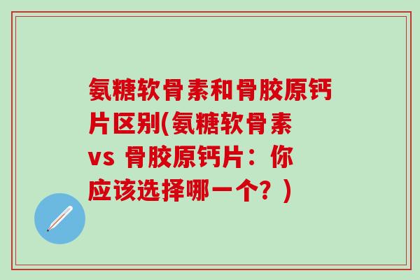 氨糖软骨素和骨胶原钙片区别(氨糖软骨素 vs 骨胶原钙片:你应该选择哪一个?)-第1张图片-氨糖科普网 氨糖软骨素和骨胶原钙片区别(氨糖软骨素 vs 骨胶原钙片:你应该选择哪一个?)-第1张图片-氨糖科普网