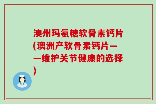 澳州玛氨糖软骨素钙片(澳洲产软骨素钙片——维护关节健康的选择)-第1张图片-氨糖科普网 澳州玛氨糖软骨素钙片(澳洲产软骨素钙片——维护关节健康的选择)-第1张图片-氨糖科普网