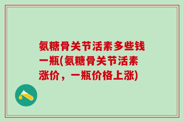 氨糖骨关节活素多些钱一瓶(氨糖骨关节活素涨价,一瓶价格上涨)-第1张图片-氨糖科普网 氨糖骨关节活素多些钱一瓶(氨糖骨关节活素涨价,一瓶价格上涨)-第1张图片-氨糖科普网