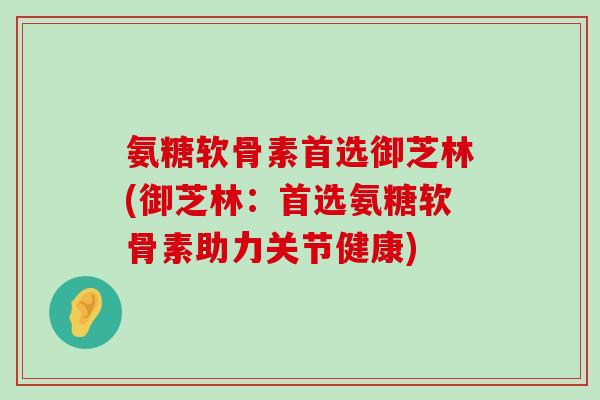 氨糖软骨素首选御芝林(御芝林:首选氨糖软骨素助力关节健康)-第1张图片-氨糖科普网 氨糖软骨素首选御芝林(御芝林:首选氨糖软骨素助力关节健康)-第1张图片-氨糖科普网