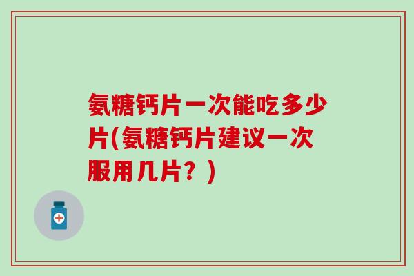 氨糖钙片一次能吃多少片(氨糖钙片建议一次服用几片？)-第1张图片-氨糖科普网