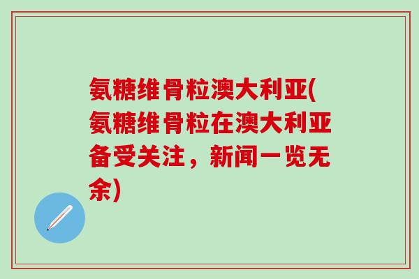 氨糖维骨粒澳大利亚(氨糖维骨粒在澳大利亚备受关注,新闻一览无余)-第1张图片-氨糖科普网 氨糖维骨粒澳大利亚(氨糖维骨粒在澳大利亚备受关注,新闻一览无余)-第1张图片-氨糖科普网