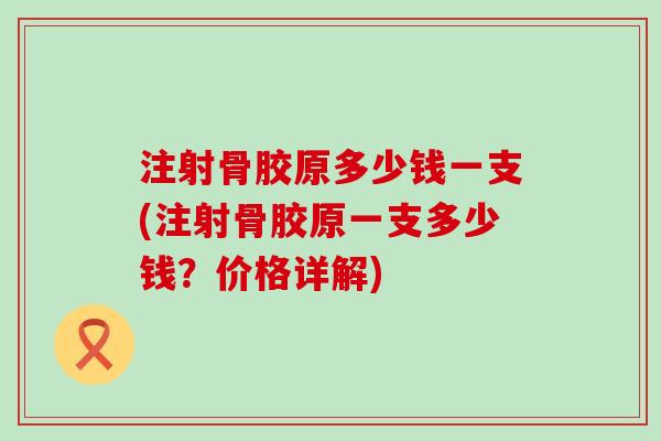 注射骨胶原多少钱一支(注射骨胶原一支多少钱？价格详解)-第1张图片-氨糖科普网