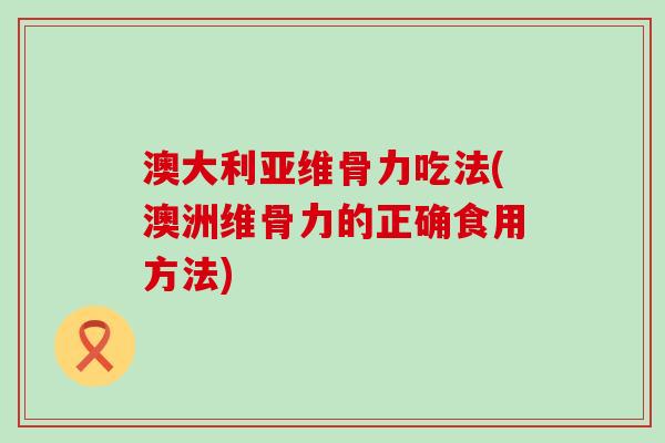 澳大利亚维骨力吃法(澳洲维骨力的正确食用方法)-第1张图片-氨糖科普网 澳大利亚维骨力吃法(澳洲维骨力的正确食用方法)-第1张图片-氨糖科普网