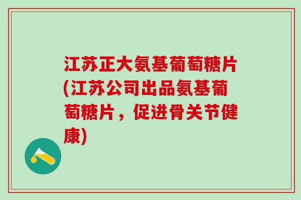 江苏正大氨基葡萄糖片(江苏公司出品氨基葡萄糖片,促进骨关节健康)-第1张图片-氨糖科普网 江苏正大氨基葡萄糖片(江苏公司出品氨基葡萄糖片,促进骨关节健康)-第1张图片-氨糖科普网