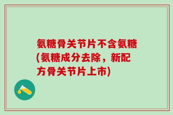 氨糖骨关节片不含氨糖(氨糖成分去除,新配方骨关节片上市)-第1张图片-氨糖科普网 氨糖骨关节片不含氨糖(氨糖成分去除,新配方骨关节片上市)-第1张图片-氨糖科普网