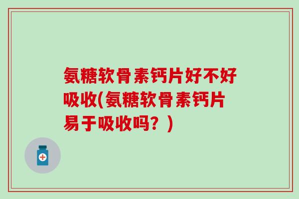 氨糖软骨素钙片好不好吸收(氨糖软骨素钙片易于吸收吗?)-第1张图片-氨糖科普网 氨糖软骨素钙片好不好吸收(氨糖软骨素钙片易于吸收吗?)-第1张图片-氨糖科普网