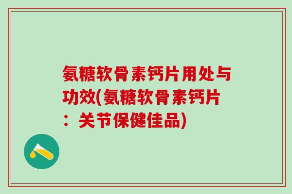 氨糖软骨素钙片用处与功效(氨糖软骨素钙片:关节保健佳品)-第1张图片-氨糖科普网 氨糖软骨素钙片用处与功效(氨糖软骨素钙片:关节保健佳品)-第1张图片-氨糖科普网