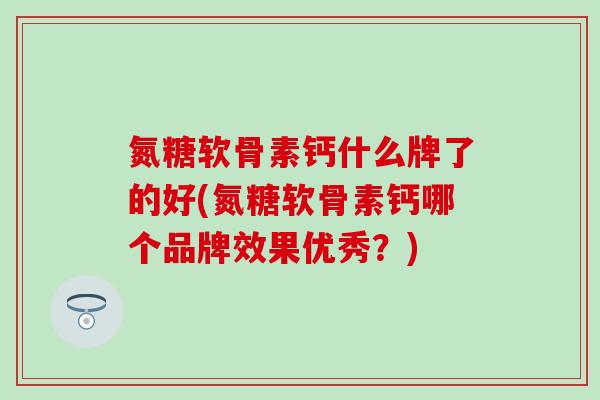 氮糖软骨素钙什么牌了的好(氮糖软骨素钙哪个品牌效果优秀?)-第1张图片-氨糖科普网 氮糖软骨素钙什么牌了的好(氮糖软骨素钙哪个品牌效果优秀?)-第1张图片-氨糖科普网