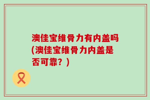 澳佳宝维骨力有内盖吗(澳佳宝维骨力内盖是否可靠？)-第1张图片-氨糖科普网