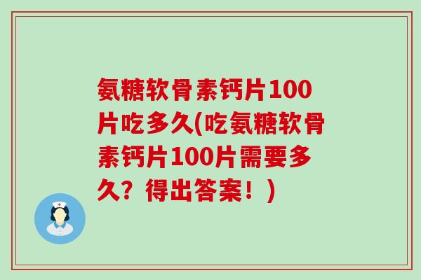 氨糖软骨素钙片100片吃多久(吃氨糖软骨素钙片100片需要多久?得出答案!)-第1张图片-氨糖科普网 氨糖软骨素钙片100片吃多久(吃氨糖软骨素钙片100片需要多久?得出答案!)-第1张图片-氨糖科普网