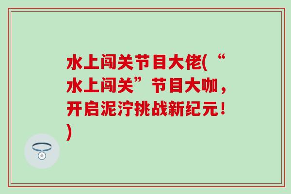 水上闯关节目大佬(“水上闯关”节目大咖,开启泥泞挑战新纪元!)-第1张图片-氨糖科普网 水上闯关节目大佬(“水上闯关”节目大咖,开启泥泞挑战新纪元!)-第1张图片-氨糖科普网