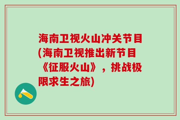 海南卫视火山冲关节目(海南卫视推出新节目《征服火山》,挑战极限求生之旅)-第1张图片-氨糖科普网 海南卫视火山冲关节目(海南卫视推出新节目《征服火山》,挑战极限求生之旅)-第1张图片-氨糖科普网