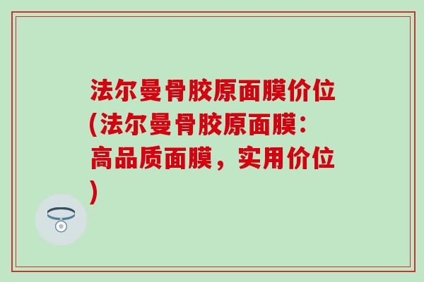 法尔曼骨胶原面膜价位(法尔曼骨胶原面膜:高品质面膜,实用价位)-第1张图片-氨糖科普网 法尔曼骨胶原面膜价位(法尔曼骨胶原面膜:高品质面膜,实用价位)-第1张图片-氨糖科普网