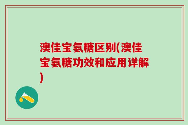 澳佳宝氨糖区别(澳佳宝氨糖功效和应用详解)-第1张图片-氨糖科普网