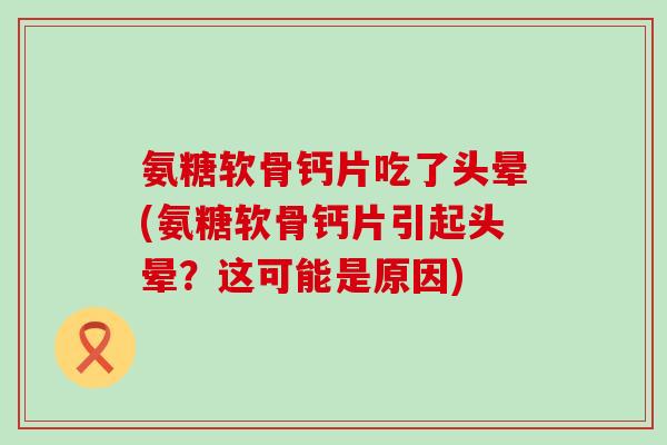 氨糖软骨钙片吃了头晕(氨糖软骨钙片引起头晕？这可能是原因)-第1张图片-氨糖科普网