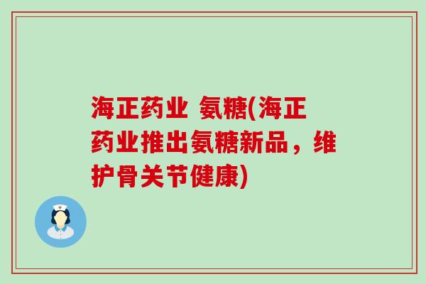 海正药业 氨糖(海正药业推出氨糖新品,维护骨关节健康)-第1张图片-氨糖科普网 海正药业 氨糖(海正药业推出氨糖新品,维护骨关节健康)-第1张图片-氨糖科普网