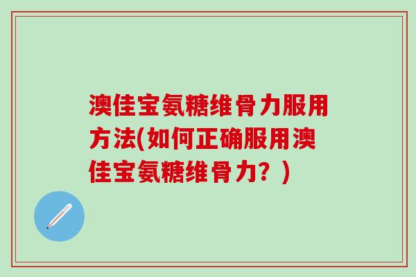 澳佳宝氨糖维骨力服用方法(如何正确服用澳佳宝氨糖维骨力?)-第1张图片-氨糖科普网 澳佳宝氨糖维骨力服用方法(如何正确服用澳佳宝氨糖维骨力?)-第1张图片-氨糖科普网