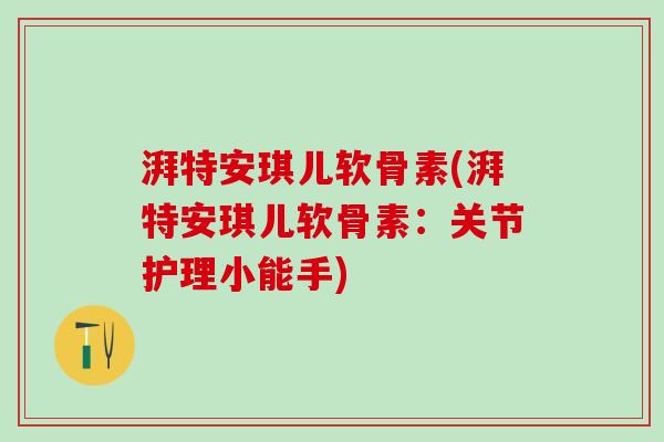 湃特安琪儿软骨素(湃特安琪儿软骨素：关节护理小能手)-第1张图片-氨糖科普网