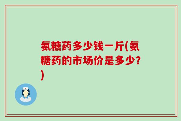 氨糖药多少钱一斤(氨糖药的市场价是多少？)-第1张图片-氨糖科普网