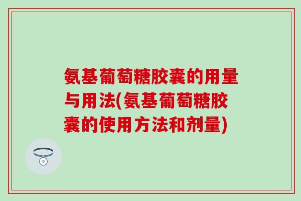 氨基葡萄糖胶囊的用量与用法(氨基葡萄糖胶囊的使用方法和剂量)-第1张图片-氨糖科普网 氨基葡萄糖胶囊的用量与用法(氨基葡萄糖胶囊的使用方法和剂量)-第1张图片-氨糖科普网