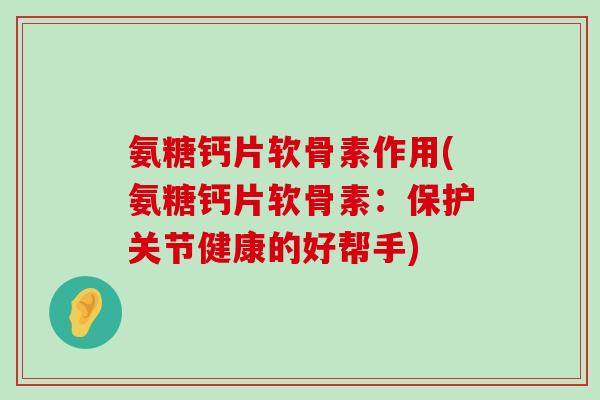 氨糖钙片软骨素作用(氨糖钙片软骨素:保护关节健康的好帮手)-第1张图片-氨糖科普网 氨糖钙片软骨素作用(氨糖钙片软骨素:保护关节健康的好帮手)-第1张图片-氨糖科普网