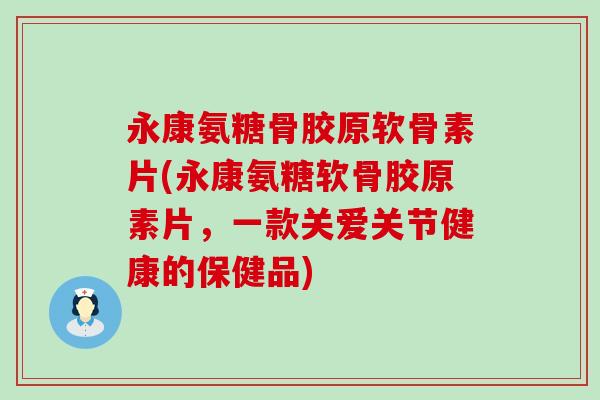 永康氨糖骨胶原软骨素片(永康氨糖软骨胶原素片,一款关爱关节健康的保健品)-第1张图片-氨糖科普网 永康氨糖骨胶原软骨素片(永康氨糖软骨胶原素片,一款关爱关节健康的保健品)-第1张图片-氨糖科普网