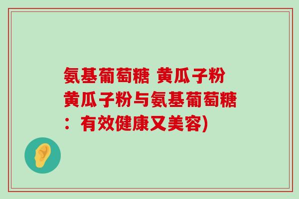 氨基葡萄糖 黄瓜子粉黄瓜子粉与氨基葡萄糖：有效健康又美容)-第1张图片-氨糖科普网