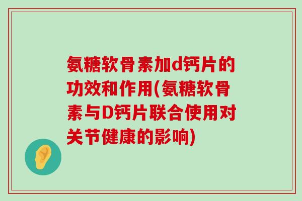 氨糖软骨素加d钙片的功效和作用(氨糖软骨素与D钙片联合使用对关节健康的影响)-第1张图片-氨糖科普网 氨糖软骨素加d钙片的功效和作用(氨糖软骨素与D钙片联合使用对关节健康的影响)-第1张图片-氨糖科普网