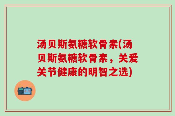汤贝斯氨糖软骨素(汤贝斯氨糖软骨素,关爱关节健康的明智之选)-第1张图片-氨糖科普网 汤贝斯氨糖软骨素(汤贝斯氨糖软骨素,关爱关节健康的明智之选)-第1张图片-氨糖科普网