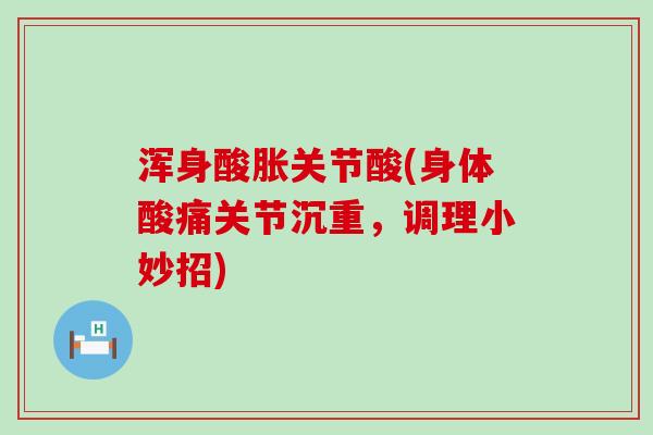 浑身酸胀关节酸(身体酸痛关节沉重,调理小妙招)-第1张图片-氨糖科普网 浑身酸胀关节酸(身体酸痛关节沉重,调理小妙招)-第1张图片-氨糖科普网