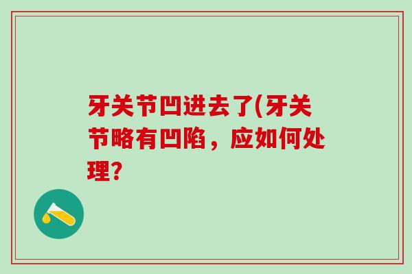 牙关节凹进去了(牙关节略有凹陷,应如何处理?-第1张图片-氨糖科普网 牙关节凹进去了(牙关节略有凹陷,应如何处理?-第1张图片-氨糖科普网