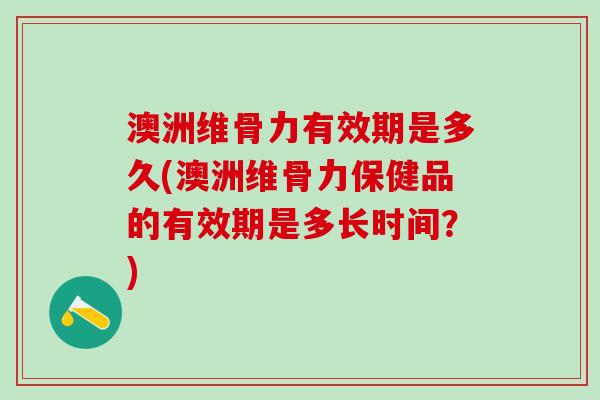 澳洲维骨力有效期是多久(澳洲维骨力保健品的有效期是多长时间?)-第1张图片-氨糖科普网 澳洲维骨力有效期是多久(澳洲维骨力保健品的有效期是多长时间?)-第1张图片-氨糖科普网