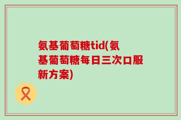 氨基葡萄糖tid(氨基葡萄糖每日三次口服新方案)-第1张图片-氨糖科普网 氨基葡萄糖tid(氨基葡萄糖每日三次口服新方案)-第1张图片-氨糖科普网