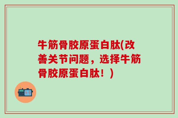 牛筋骨胶原蛋白肽(改善关节问题,选择牛筋骨胶原蛋白肽!)-第1张图片-氨糖科普网 牛筋骨胶原蛋白肽(改善关节问题,选择牛筋骨胶原蛋白肽!)-第1张图片-氨糖科普网
