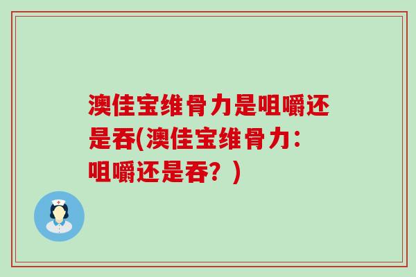 澳佳宝维骨力是咀嚼还是吞(澳佳宝维骨力：咀嚼还是吞？)-第1张图片-氨糖科普网