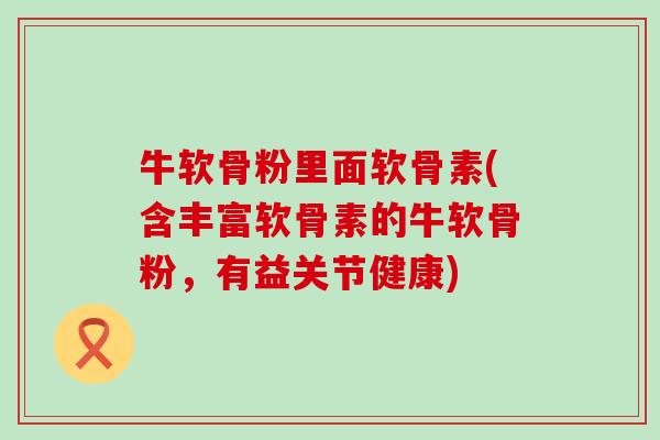 牛软骨粉里面软骨素(含丰富软骨素的牛软骨粉，有益关节健康)-第1张图片-氨糖科普网