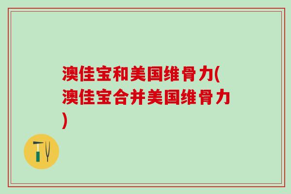 澳佳宝和美国维骨力(澳佳宝合并美国维骨力)-第1张图片-氨糖科普网 澳佳宝和美国维骨力(澳佳宝合并美国维骨力)-第1张图片-氨糖科普网
