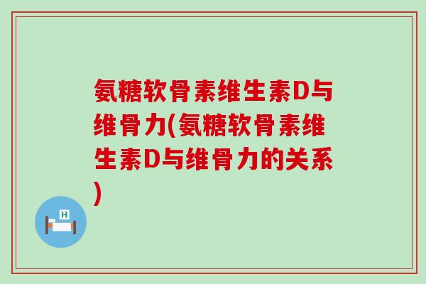 氨糖软骨素维生素D与维骨力(氨糖软骨素维生素D与维骨力的关系)-第1张图片-氨糖科普网 氨糖软骨素维生素D与维骨力(氨糖软骨素维生素D与维骨力的关系)-第1张图片-氨糖科普网