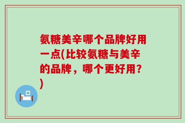 氨糖美辛哪个品牌好用一点(比较氨糖与美辛的品牌，哪个更好用？)-第1张图片-氨糖科普网