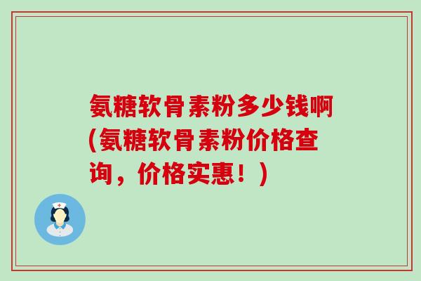 氨糖软骨素粉多少钱啊(氨糖软骨素粉价格查询，价格实惠！)-第1张图片-氨糖科普网