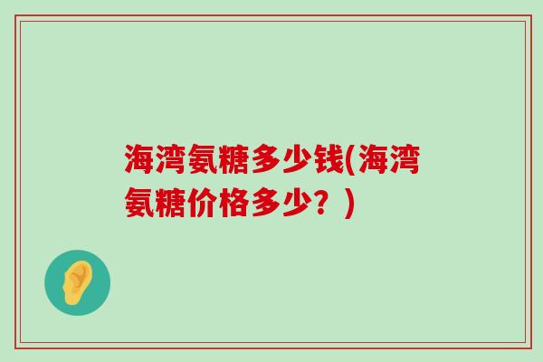 海湾氨糖多少钱(海湾氨糖价格多少?)-第1张图片-氨糖科普网 海湾氨糖多少钱(海湾氨糖价格多少?)-第1张图片-氨糖科普网
