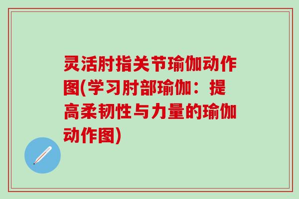 灵活肘指关节瑜伽动作图(学习肘部瑜伽：提高柔韧性与力量的瑜伽动作图)-第1张图片-氨糖科普网