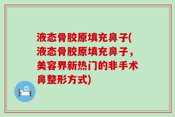 液态骨胶原填充鼻子(液态骨胶原填充鼻子,美容界新热门的非手术鼻整形方式)-第1张图片-氨糖科普网 液态骨胶原填充鼻子(液态骨胶原填充鼻子,美容界新热门的非手术鼻整形方式)-第1张图片-氨糖科普网