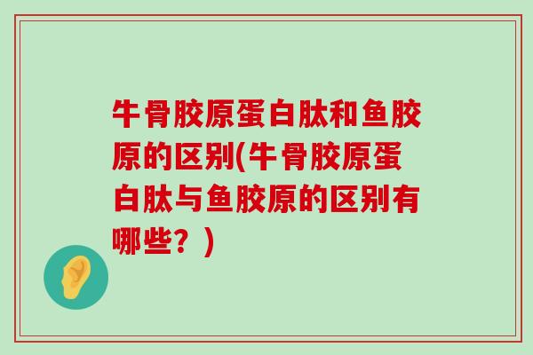 牛骨胶原蛋白肽和鱼胶原的区别(牛骨胶原蛋白肽与鱼胶原的区别有哪些?)-第1张图片-氨糖科普网 牛骨胶原蛋白肽和鱼胶原的区别(牛骨胶原蛋白肽与鱼胶原的区别有哪些?)-第1张图片-氨糖科普网