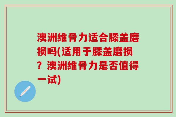 澳洲维骨力适合膝盖磨损吗(适用于膝盖磨损?澳洲维骨力是否值得一试)-第1张图片-氨糖科普网 澳洲维骨力适合膝盖磨损吗(适用于膝盖磨损?澳洲维骨力是否值得一试)-第1张图片-氨糖科普网