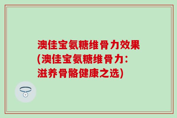 澳佳宝氨糖维骨力效果(澳佳宝氨糖维骨力:滋养骨骼健康之选)-第1张图片-氨糖科普网 澳佳宝氨糖维骨力效果(澳佳宝氨糖维骨力:滋养骨骼健康之选)-第1张图片-氨糖科普网
